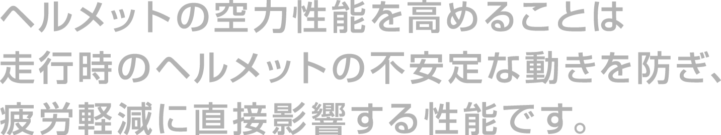 ヘルメットの空力性能を高めることは走行時のヘルメットの不安定な動きを防ぎ、疲労軽減に直接影響する性能です。